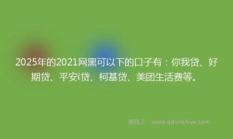 2025年的2021网黑可以下的口子有：你我贷、好期贷、平安i贷、柯基贷、美团生活费等。