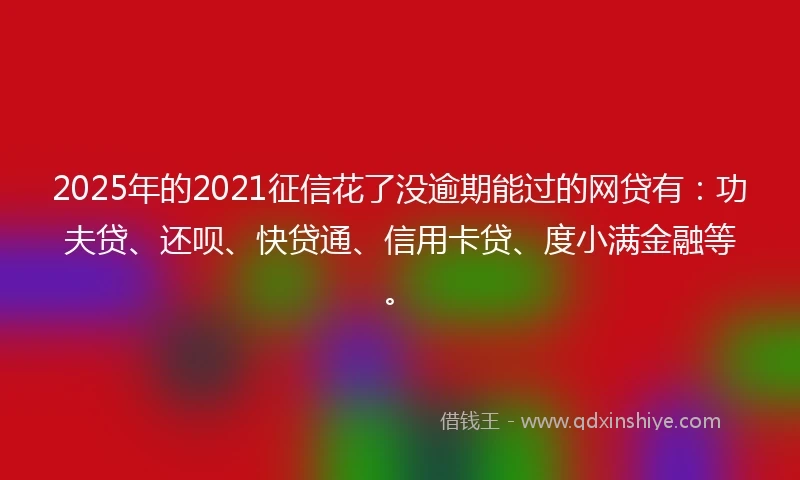 2025年的2021征信花了没逾期能过的网贷有：功夫贷、还呗、快贷通、信用卡贷、度小满金融等。