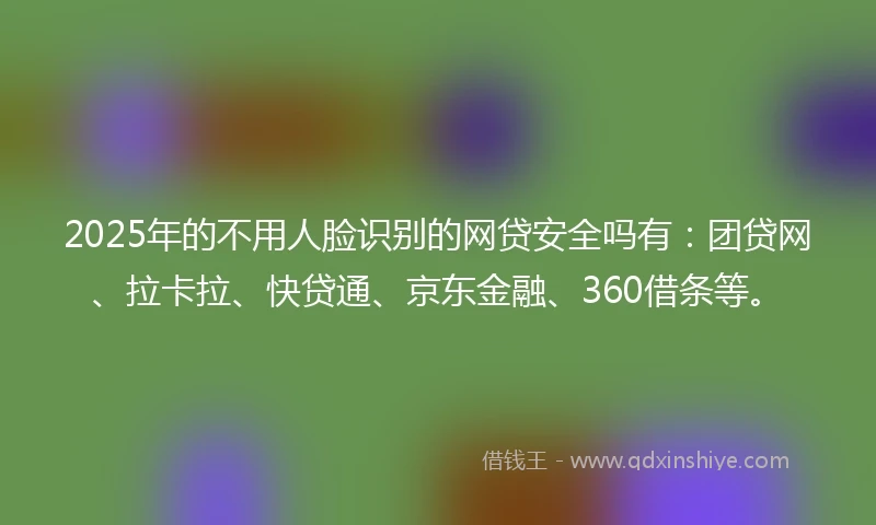 2025年的不用人脸识别的网贷安全吗有：团贷网、拉卡拉、快贷通、京东金融、360借条等。
