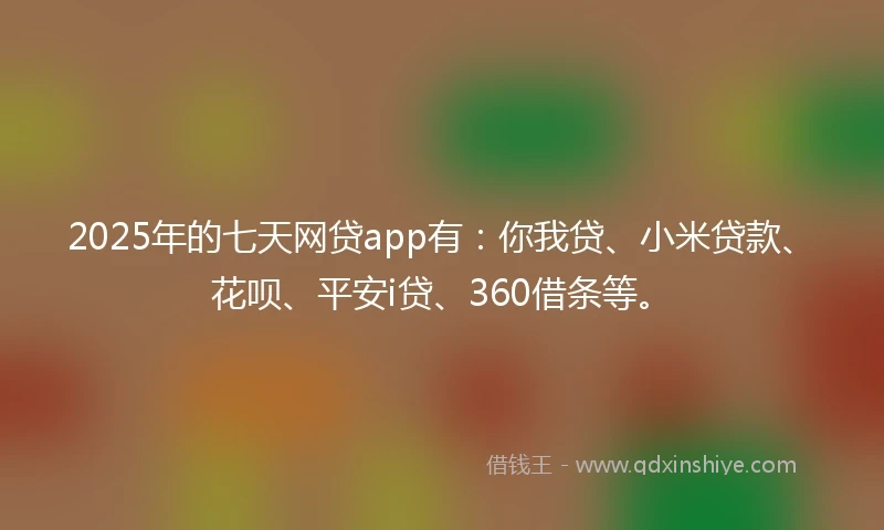 2025年的七天网贷app有：你我贷、小米贷款、花呗、平安i贷、360借条等。
