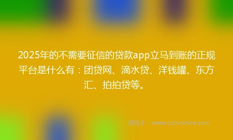 2025年的不需要征信的贷款app立马到账的正规平台是什么有：团贷网、滴水贷、洋钱罐、东方汇、拍拍贷等。