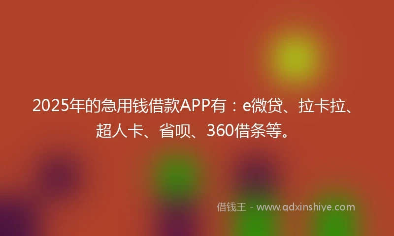 2025年的急用钱借款APP有：e微贷、拉卡拉、超人卡、省呗、360借条等。
