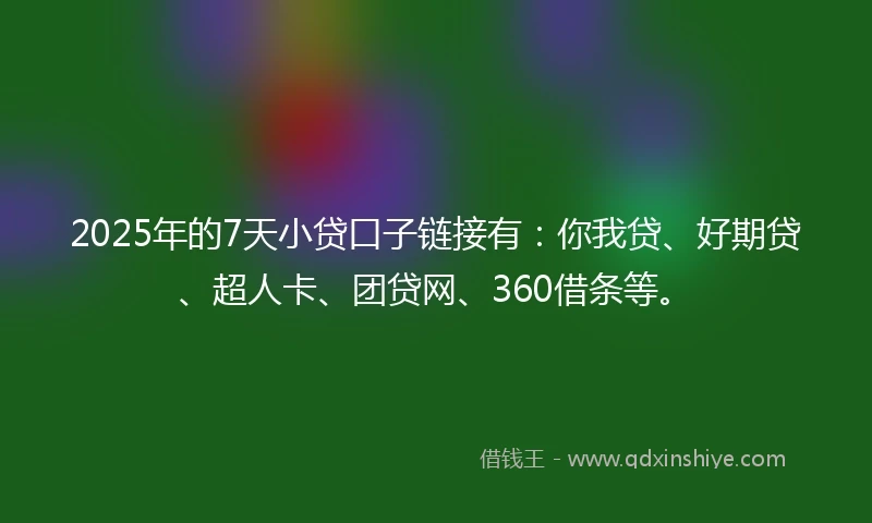 2025年的7天小贷口子链接有：你我贷、好期贷、超人卡、团贷网、360借条等。
