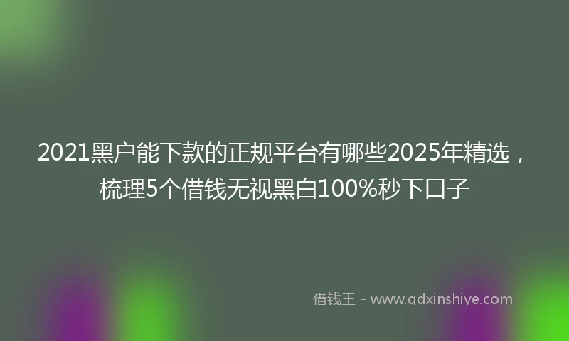 2021黑户能下款的正规平台有哪些2025年精选，梳理5个借钱无视黑白100%秒下口子