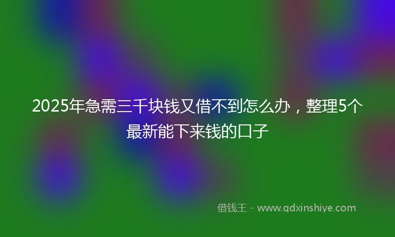 2025年急需三千块钱又借不到怎么办，整理5个最新能下来钱的口子