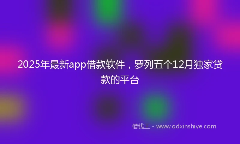 2025年最新app借款软件，罗列五个12月独家贷款的平台