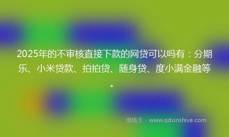 2025年的不审核直接下款的网贷可以吗有：分期乐、小米贷款、拍拍贷、随身贷、度小满金融等。