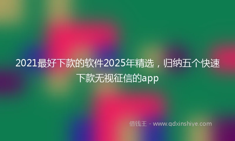 2021最好下款的软件2025年精选，归纳五个快速下款无视征信的app