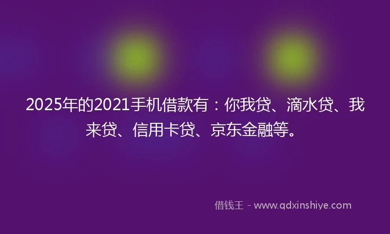 2025年的2021手机借款有：你我贷、滴水贷、我来贷、信用卡贷、京东金融等。