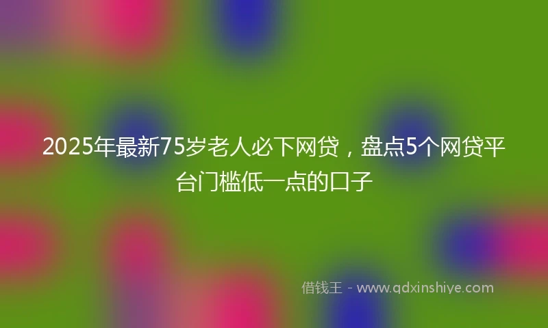 2025年最新75岁老人必下网贷，盘点5个网贷平台门槛低一点的口子