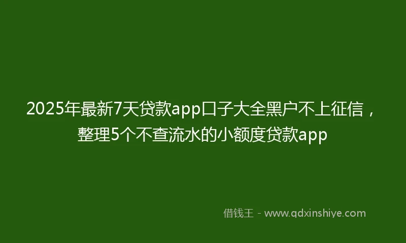 2025年最新7天贷款app口子大全黑户不上征信，整理5个不查流水的小额度贷款app