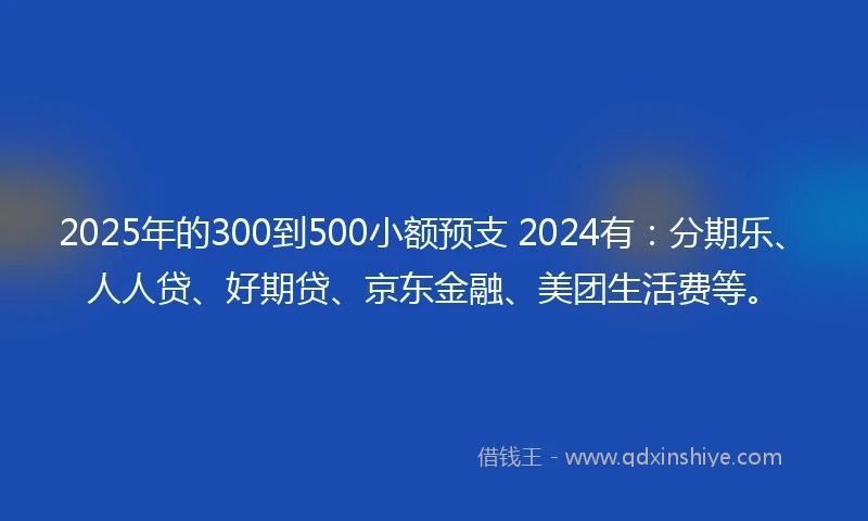 2025年的300到500小额预支 2024有：分期乐、人人贷、好期贷、京东金融、美团生活费等。