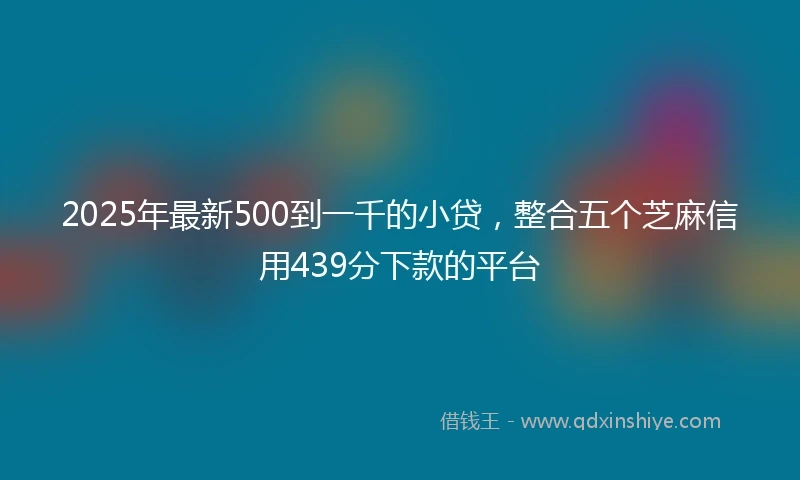 2025年最新500到一千的小贷，整合五个芝麻信用439分下款的平台