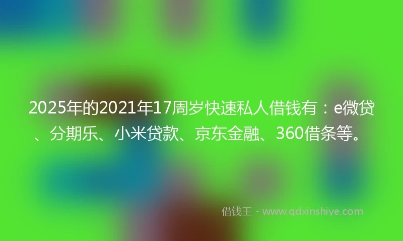 2025年的2021年17周岁快速私人借钱有：e微贷、分期乐、小米贷款、京东金融、360借条等。
