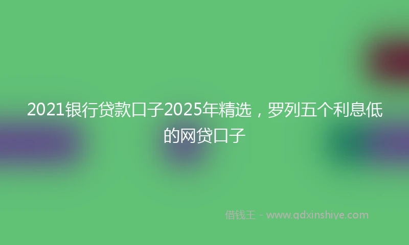 2021银行贷款口子2025年精选，罗列五个利息低的网贷口子