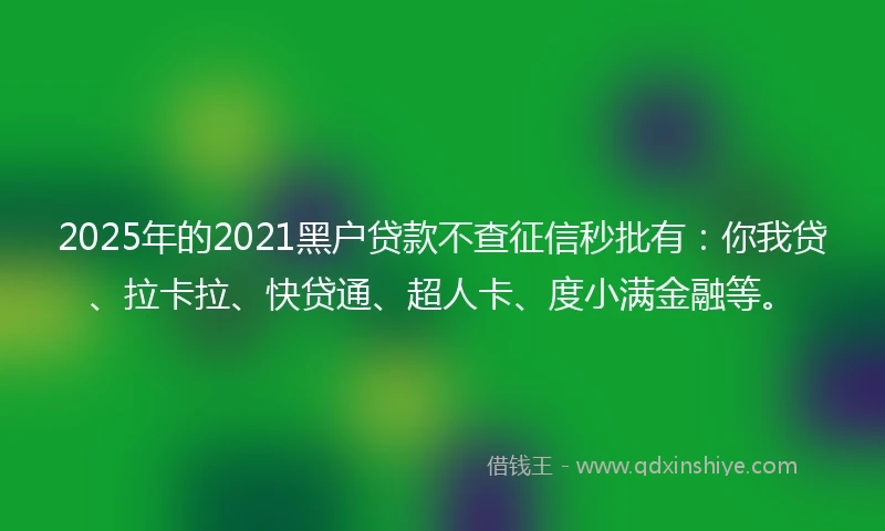 2025年的2021黑户贷款不查征信秒批有：你我贷、拉卡拉、快贷通、超人卡、度小满金融等。
