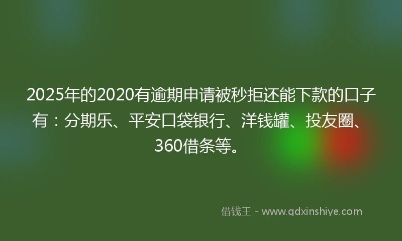 2025年的2020有逾期申请被秒拒还能下款的口子有：分期乐、平安口袋银行、洋钱罐、投友圈、360借条等。
