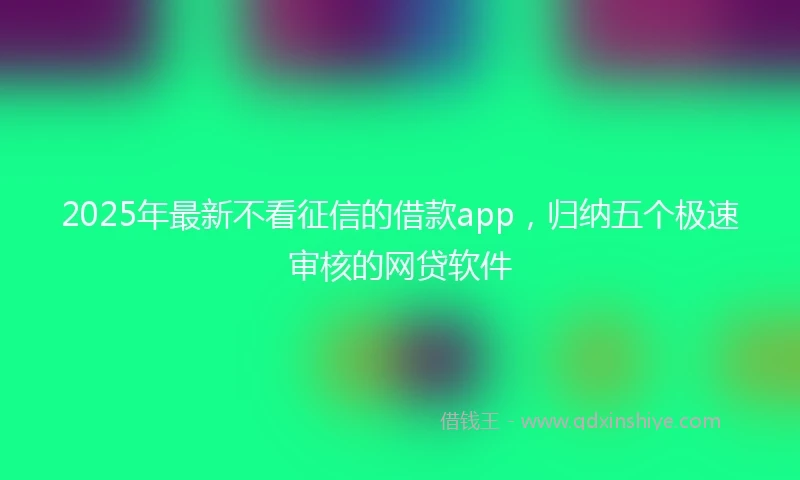 2025年最新不看征信的借款app，归纳五个极速审核的网贷软件