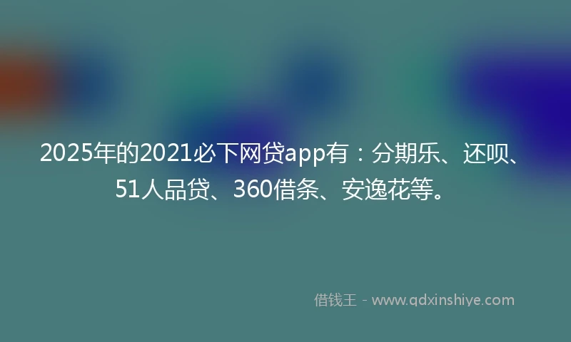 2025年的2021必下网贷app有：分期乐、还呗、51人品贷、360借条、安逸花等。