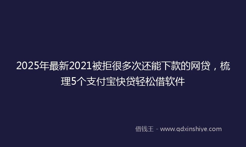 2025年最新2021被拒很多次还能下款的网贷，梳理5个支付宝快贷轻松借软件