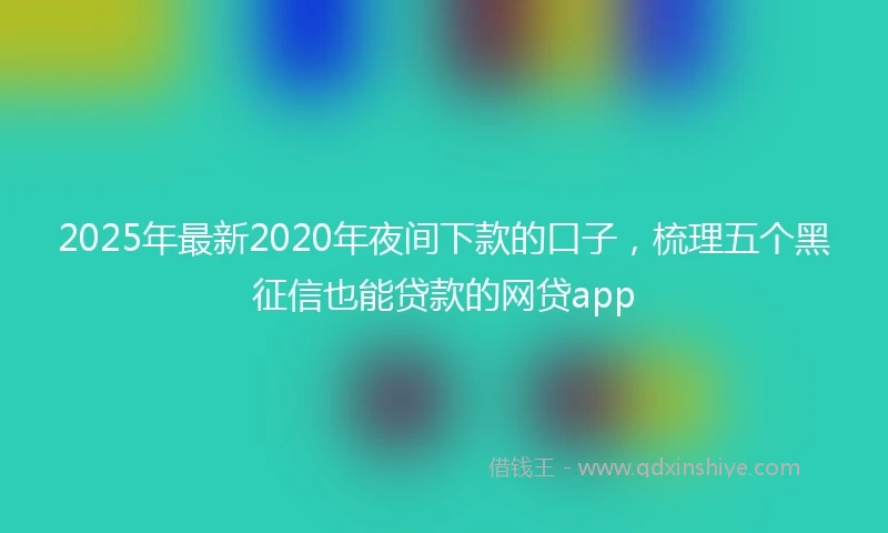 2025年最新2020年夜间下款的口子，梳理五个黑征信也能贷款的网贷app