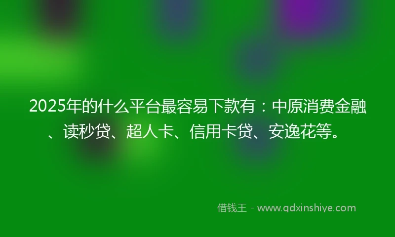 2025年的什么平台最容易下款有：中原消费金融、读秒贷、超人卡、信用卡贷、安逸花等。