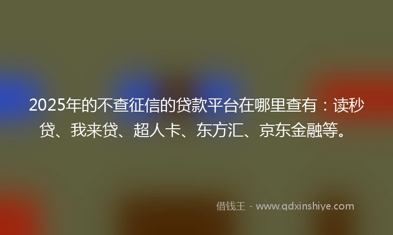 2025年的不查征信的贷款平台在哪里查有：读秒贷、我来贷、超人卡、东方汇、京东金融等。