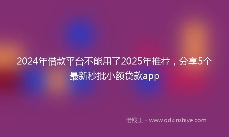 2024年借款平台不能用了2025年推荐，分享5个最新秒批小额贷款app