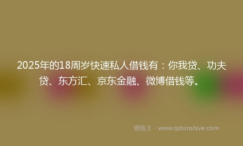 2025年的18周岁快速私人借钱有：你我贷、功夫贷、东方汇、京东金融、微博借钱等。