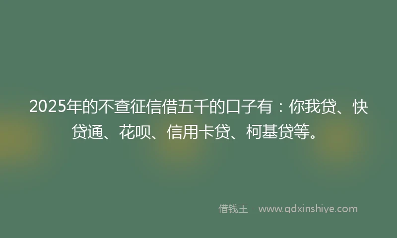 2025年的不查征信借五千的口子有：你我贷、快贷通、花呗、信用卡贷、柯基贷等。