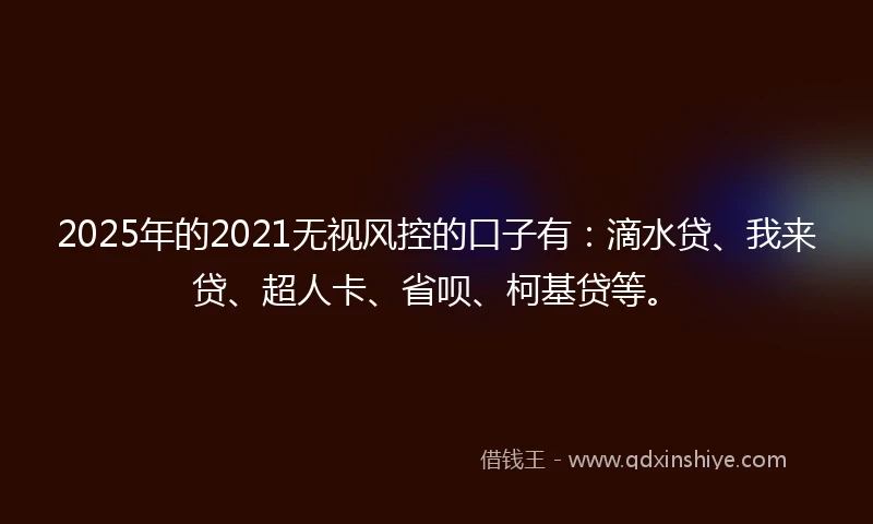 2025年的2021无视风控的口子有：滴水贷、我来贷、超人卡、省呗、柯基贷等。