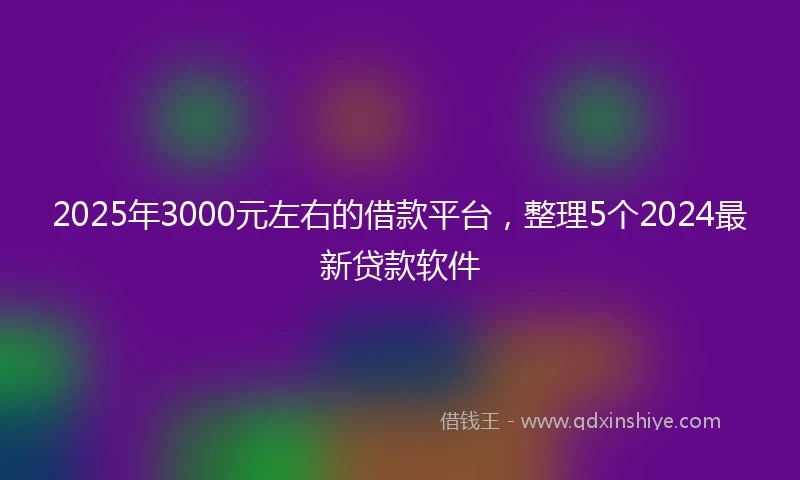 2025年3000元左右的借款平台，整理5个2024最新贷款软件