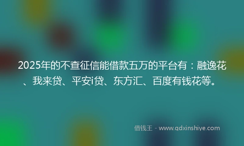 2025年的不查征信能借款五万的平台有：融逸花、我来贷、平安i贷、东方汇、百度有钱花等。