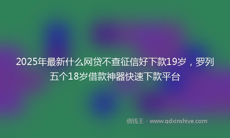 2025年最新什么网贷不查征信好下款19岁，罗列五个18岁借款神器快速下款平台