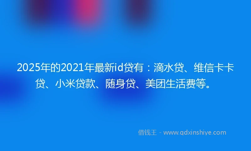 2025年的2021年最新id贷有：滴水贷、维信卡卡贷、小米贷款、随身贷、美团生活费等。