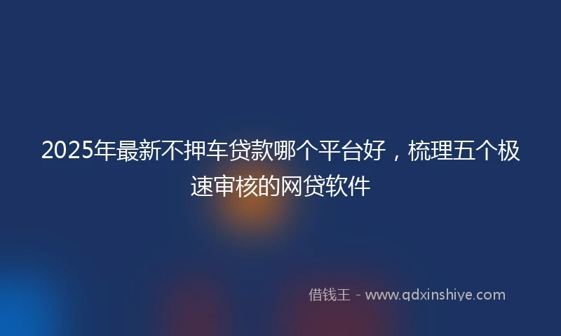 2025年最新不押车贷款哪个平台好，梳理五个极速审核的网贷软件