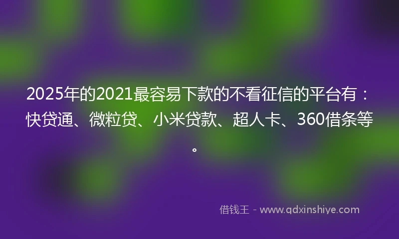 2025年的2021最容易下款的不看征信的平台有：快贷通、微粒贷、小米贷款、超人卡、360借条等。