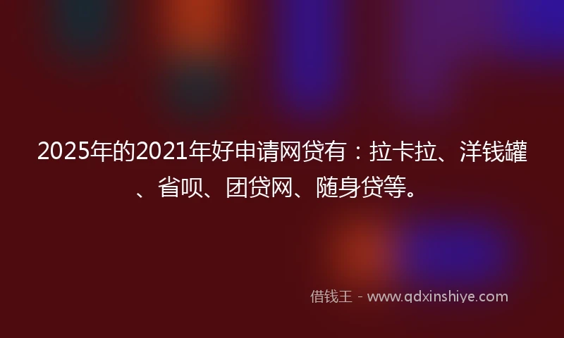 2025年的2021年好申请网贷有：拉卡拉、洋钱罐、省呗、团贷网、随身贷等。
