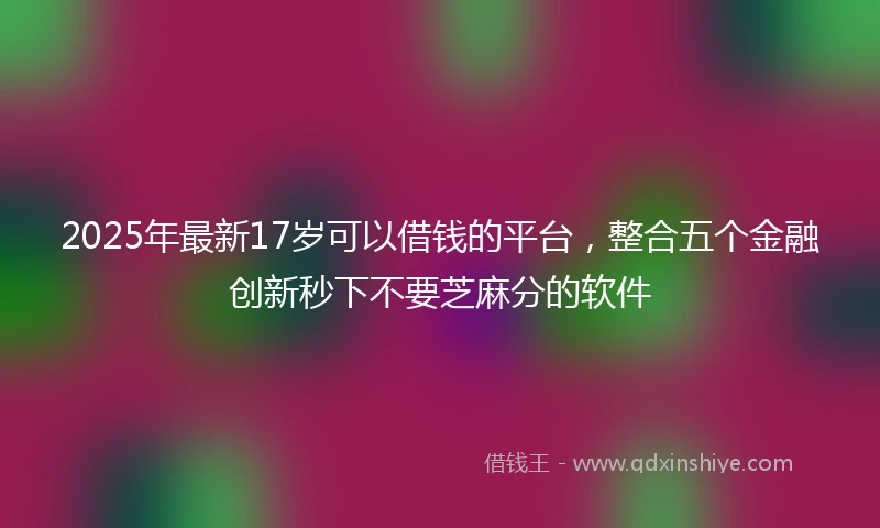 2025年最新17岁可以借钱的平台，整合五个金融创新秒下不要芝麻分的软件