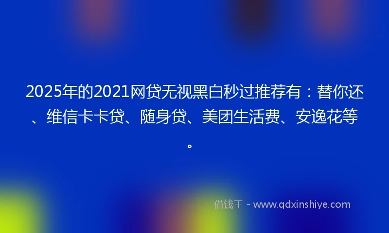 2025年的2021网贷无视黑白秒过推荐有：替你还、维信卡卡贷、随身贷、美团生活费、安逸花等。