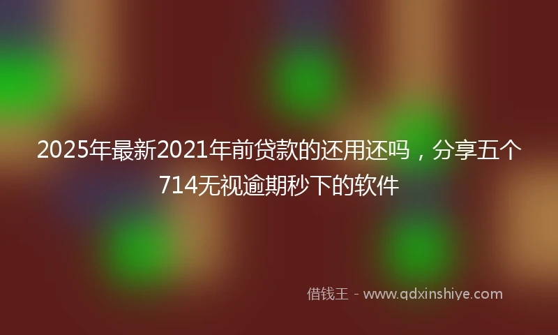 2025年最新2021年前贷款的还用还吗，分享五个714无视逾期秒下的软件