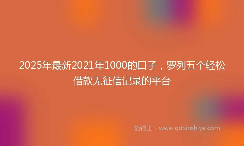 2025年最新2021年1000的口子，罗列五个轻松借款无征信记录的平台