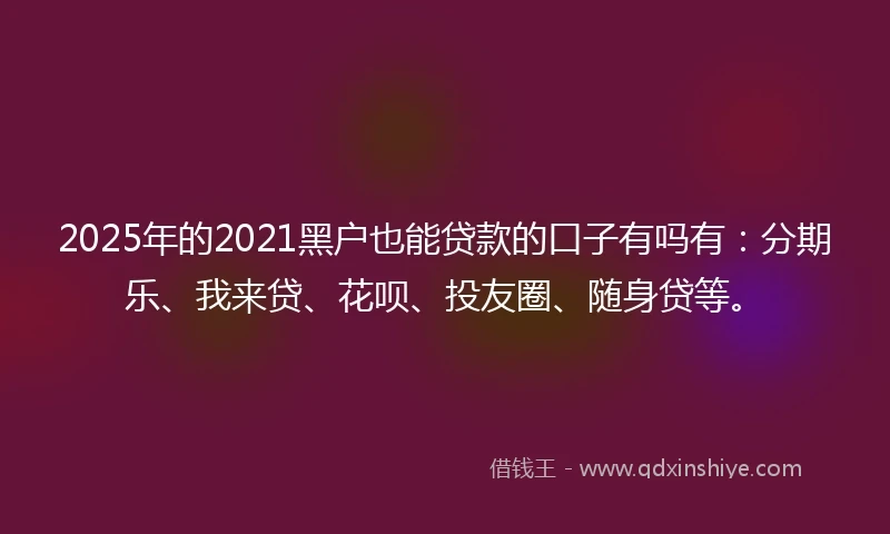 2025年的2021黑户也能贷款的口子有吗有：分期乐、我来贷、花呗、投友圈、随身贷等。