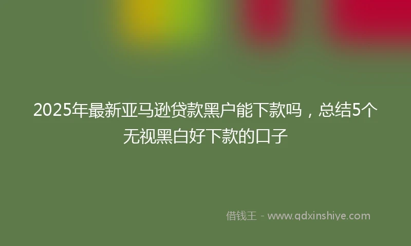 2025年最新亚马逊贷款黑户能下款吗，总结5个无视黑白好下款的口子