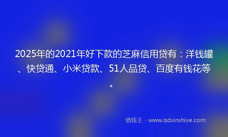 2025年的2021年好下款的芝麻信用贷有：洋钱罐、快贷通、小米贷款、51人品贷、百度有钱花等。