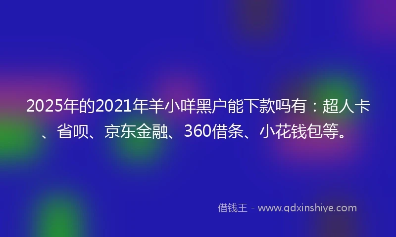 2025年的2021年羊小咩黑户能下款吗有：超人卡、省呗、京东金融、360借条、小花钱包等。