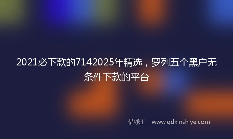 2021必下款的7142025年精选，罗列五个黑户无条件下款的平台