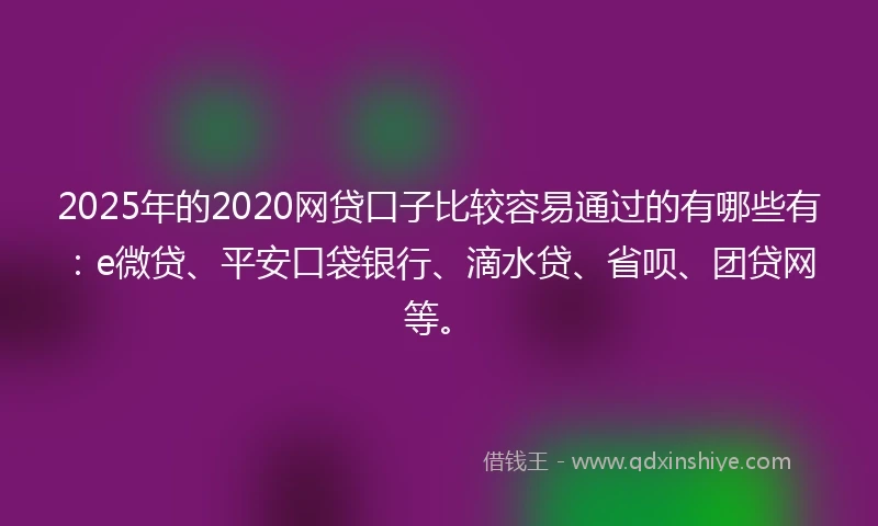 2025年的2020网贷口子比较容易通过的有哪些有：e微贷、平安口袋银行、滴水贷、省呗、团贷网等。