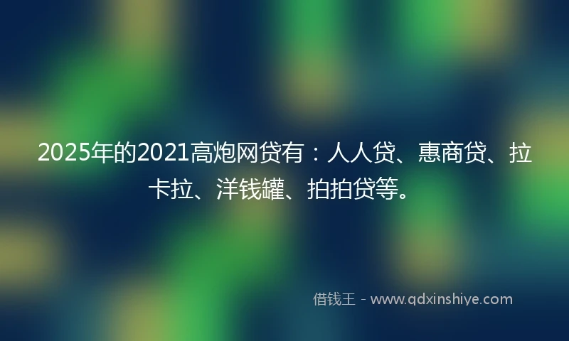 2025年的2021高炮网贷有：人人贷、惠商贷、拉卡拉、洋钱罐、拍拍贷等。