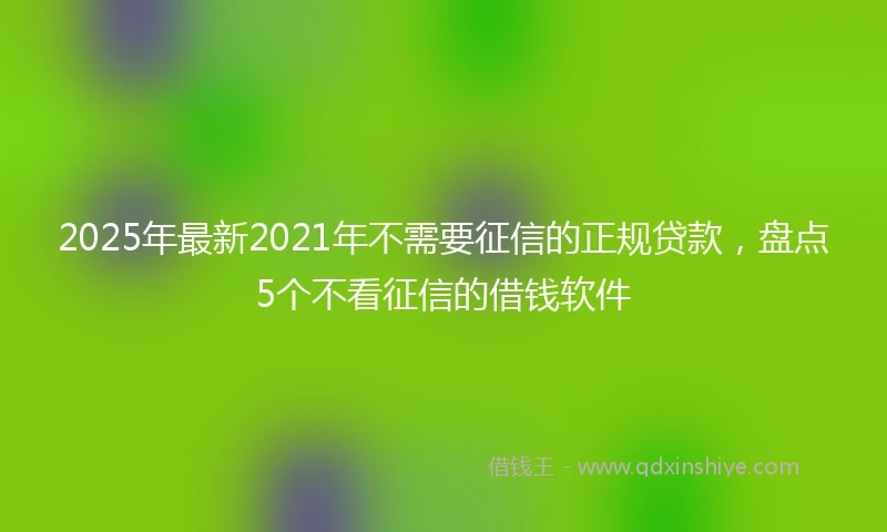 2025年最新2021年不需要征信的正规贷款，盘点5个不看征信的借钱软件